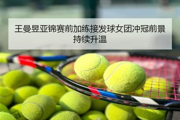 王曼昱亚锦赛前加练接发球女团冲冠前景持续升温