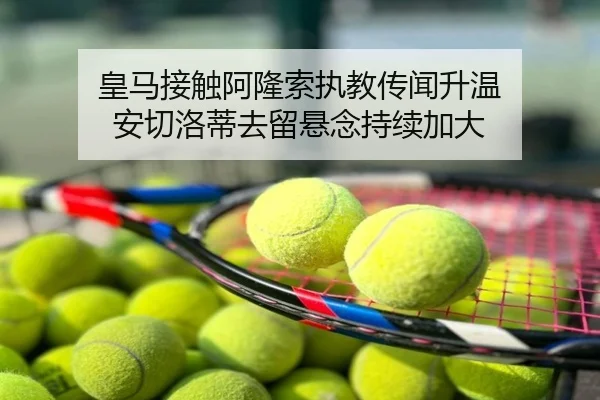 皇马接触阿隆索执教传闻升温 安切洛蒂去留悬念持续加大