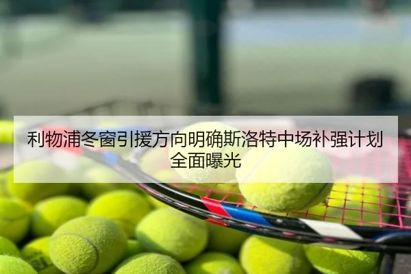 利物浦冬窗引援方向明确斯洛特中场补强计划全面曝光