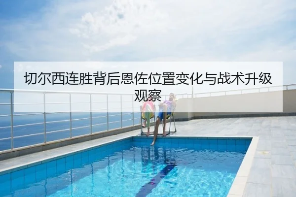 切尔西连胜背后恩佐位置变化与战术升级观察
