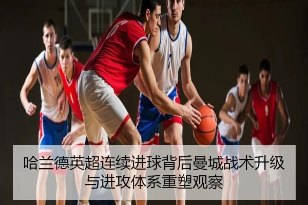 哈兰德英超连续进球背后曼城战术升级与进攻体系重塑观察